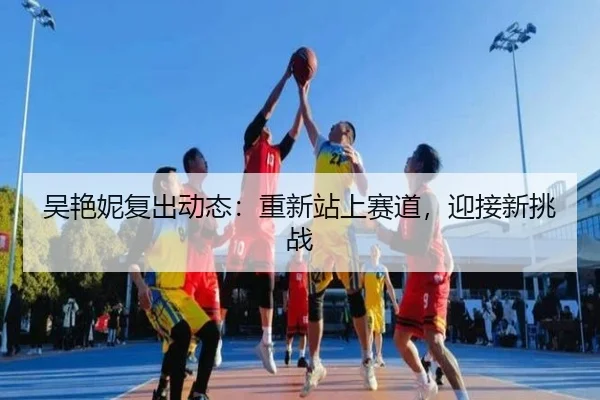 吴艳妮复出动态：重新站上赛道，迎接新挑战
